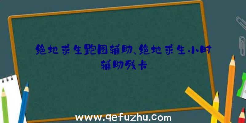 绝地求生跑图辅助、绝地求生小时辅助残卡