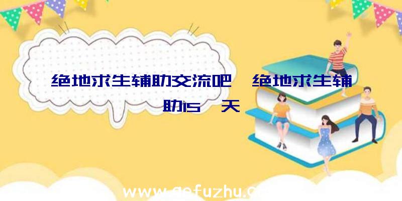 绝地求生辅助交流吧、绝地求生辅助15一天