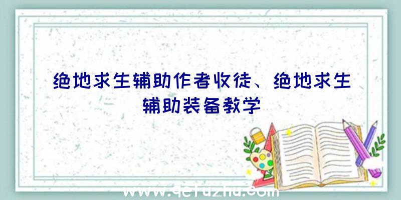 绝地求生辅助作者收徒、绝地求生辅助装备教学