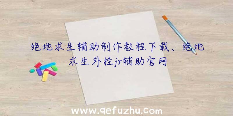 绝地求生辅助制作教程下载、绝地求生外挂jr辅助官网