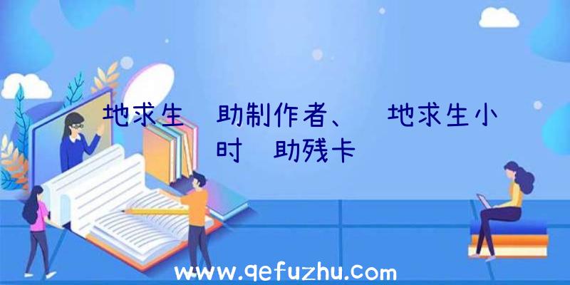绝地求生辅助制作者、绝地求生小时辅助残卡
