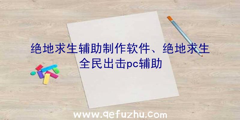 绝地求生辅助制作软件、绝地求生全民出击pc辅助