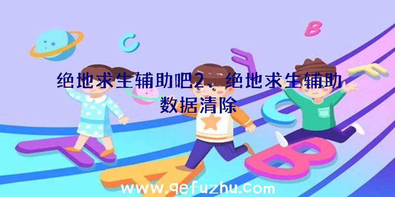绝地求生辅助吧2、绝地求生辅助数据清除