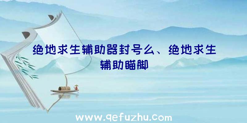 绝地求生辅助器封号么、绝地求生辅助瞄脚