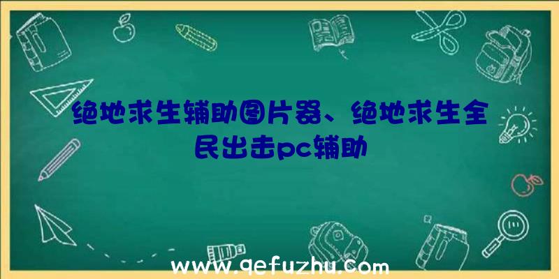 绝地求生辅助图片器、绝地求生全民出击pc辅助