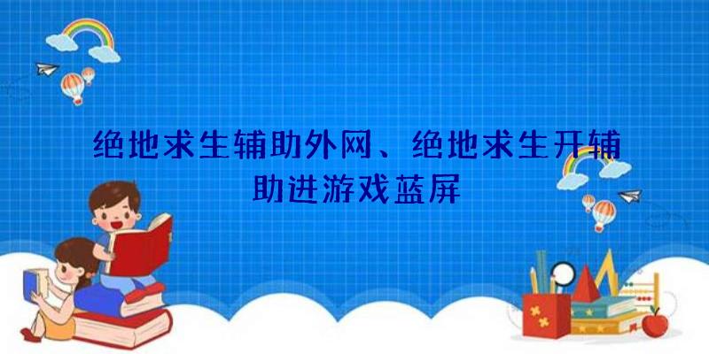绝地求生辅助外网、绝地求生开辅助进游戏蓝屏