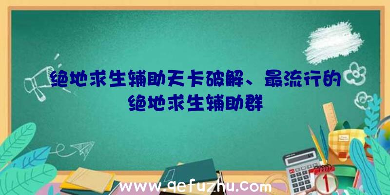 绝地求生辅助天卡破解、最流行的绝地求生辅助群