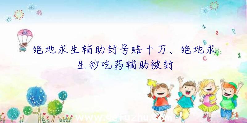 绝地求生辅助封号赔十万、绝地求生秒吃药辅助被封