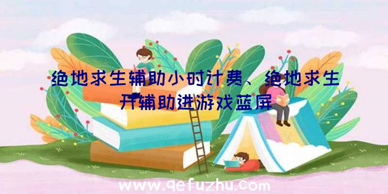 绝地求生辅助小时计费、绝地求生开辅助进游戏蓝屏