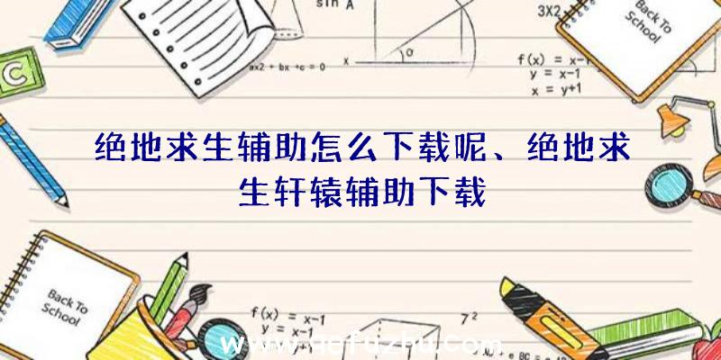 绝地求生辅助怎么下载呢、绝地求生轩辕辅助下载