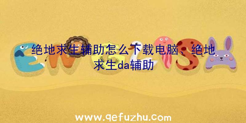 绝地求生辅助怎么下载电脑、绝地求生da辅助