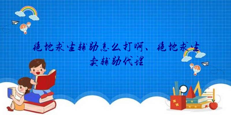 绝地求生辅助怎么打啊、绝地求生卖辅助代理