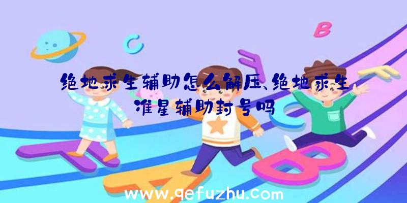 绝地求生辅助怎么解压、绝地求生准星辅助封号吗