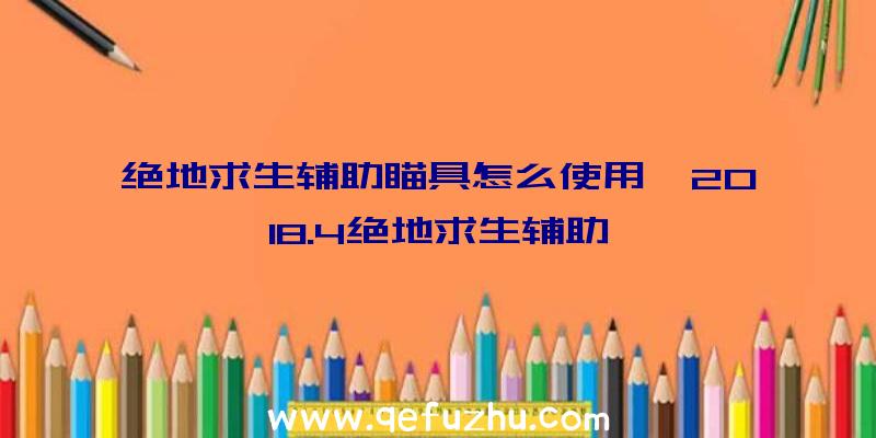 绝地求生辅助瞄具怎么使用、2018.4绝地求生辅助