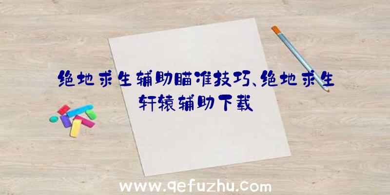 绝地求生辅助瞄准技巧、绝地求生轩辕辅助下载