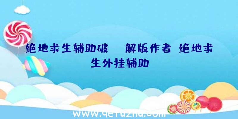 绝地求生辅助破解版作者、绝地求生外挂辅助