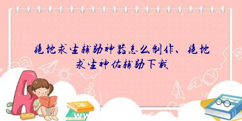 绝地求生辅助神器怎么制作、绝地求生神佑辅助下载