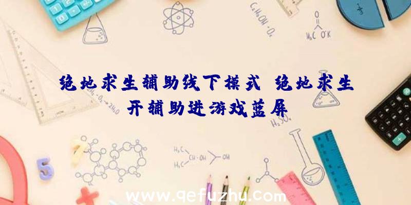 绝地求生辅助线下模式、绝地求生开辅助进游戏蓝屏