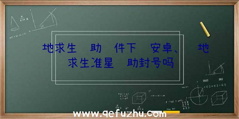 绝地求生辅助软件下载安卓、绝地求生准星辅助封号吗