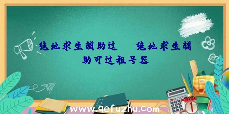 绝地求生辅助过be、绝地求生辅助可过租号器