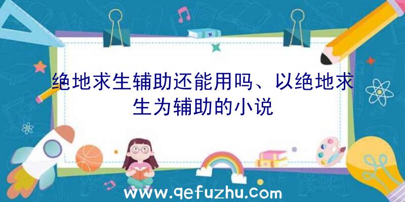 绝地求生辅助还能用吗、以绝地求生为辅助的小说