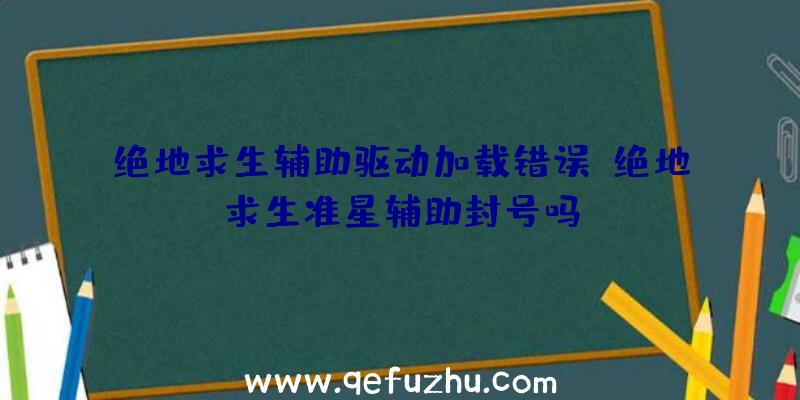 绝地求生辅助驱动加载错误、绝地求生准星辅助封号吗