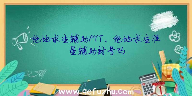 绝地求生辅助PYT、绝地求生准星辅助封号吗