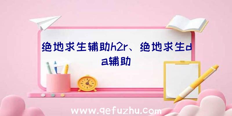 绝地求生辅助h2r、绝地求生da辅助