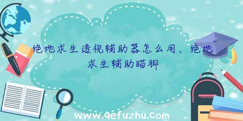 绝地求生透视辅助器怎么用、绝地求生辅助瞄脚