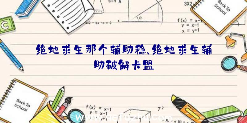 绝地求生那个辅助稳、绝地求生辅助破解卡盟