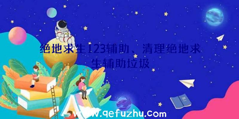 绝地求生123辅助、清理绝地求生辅助垃圾
