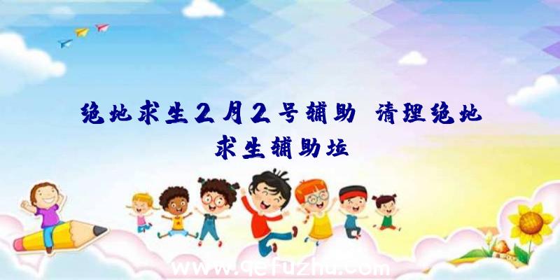 绝地求生2月2号辅助、清理绝地求生辅助垃圾