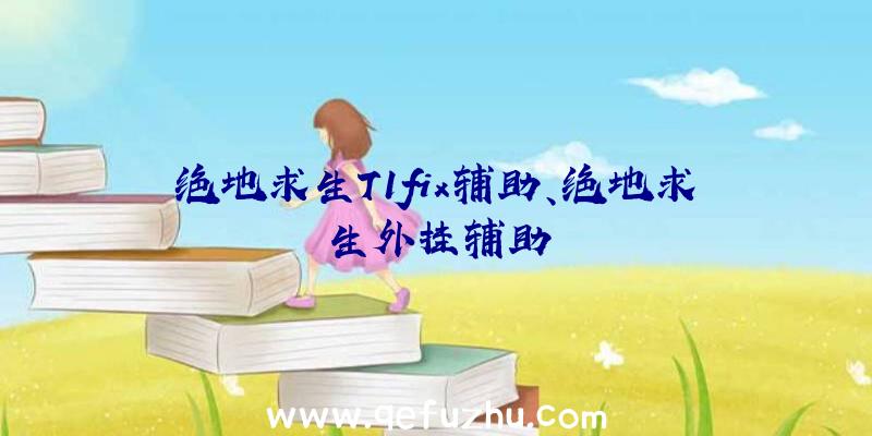 绝地求生T1fix辅助、绝地求生外挂辅助