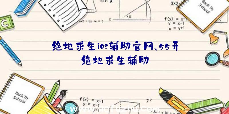 绝地求生ios辅助官网、55开绝地求生辅助