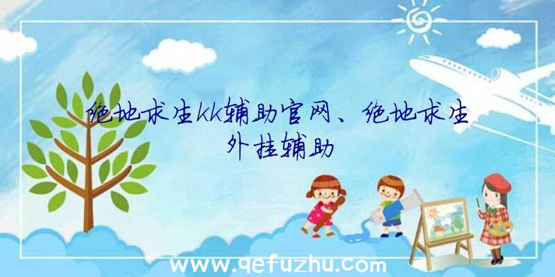 绝地求生kk辅助官网、绝地求生外挂辅助