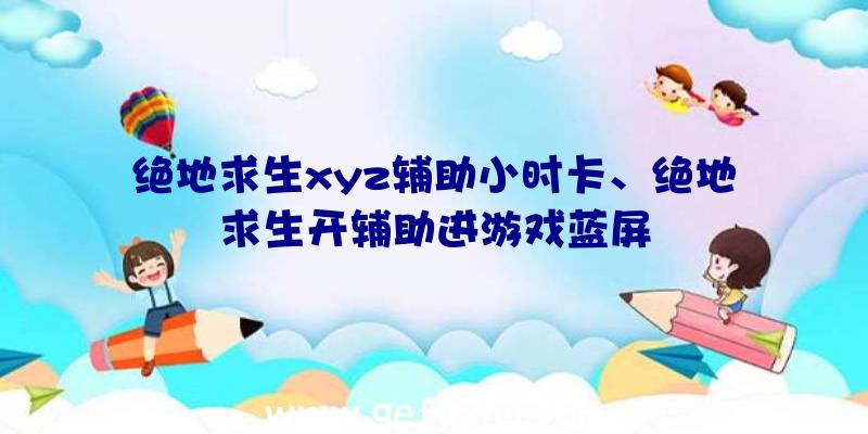 绝地求生xyz辅助小时卡、绝地求生开辅助进游戏蓝屏