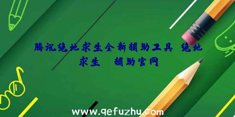 腾讯绝地求生全新辅助工具、绝地求生be辅助官网