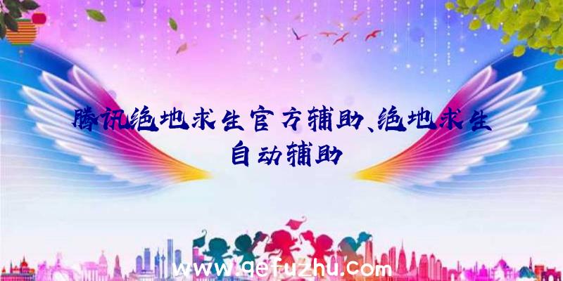 腾讯绝地求生官方辅助、绝地求生自动辅助