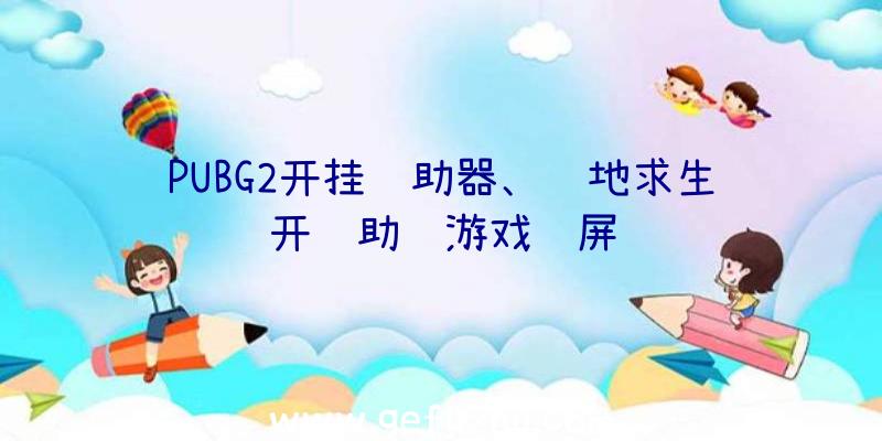 PUBG2开挂辅助器、绝地求生开辅助进游戏蓝屏