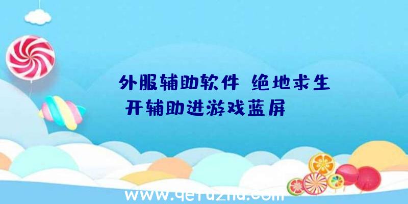 pubg外服辅助软件、绝地求生开辅助进游戏蓝屏