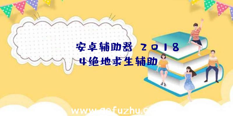 pubg安卓辅助器、2018.4绝地求生辅助