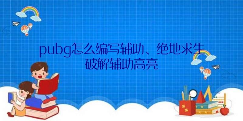 pubg怎么编写辅助、绝地求生破解辅助高亮