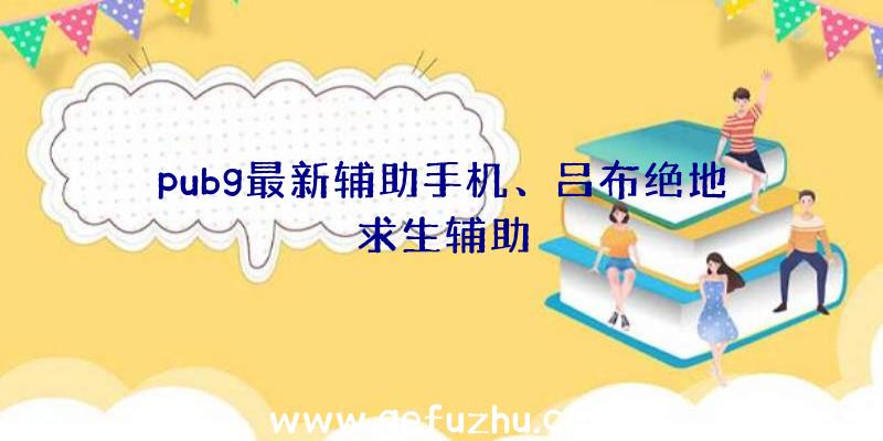 pubg最新辅助手机、吕布绝地求生辅助