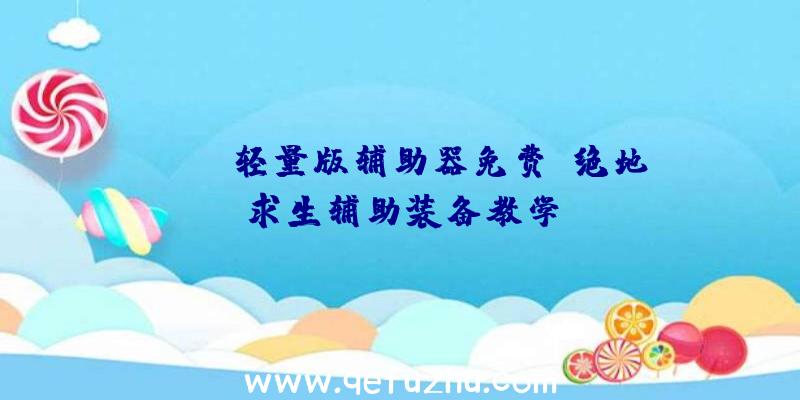 pubg轻量版辅助器免费、绝地求生辅助装备教学