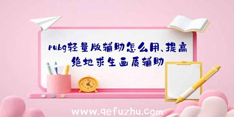 pubg轻量版辅助怎么用、提高绝地求生画质辅助