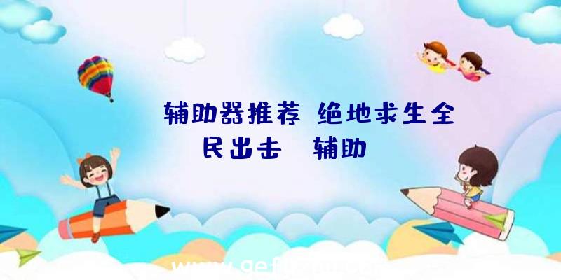 pubg辅助器推荐、绝地求生全民出击pc辅助