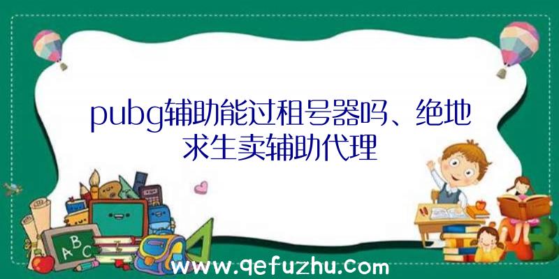 pubg辅助能过租号器吗、绝地求生卖辅助代理