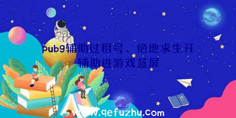 pubg辅助过租号、绝地求生开辅助进游戏蓝屏