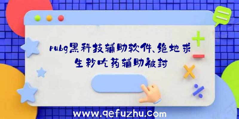 pubg黑科技辅助软件、绝地求生秒吃药辅助被封