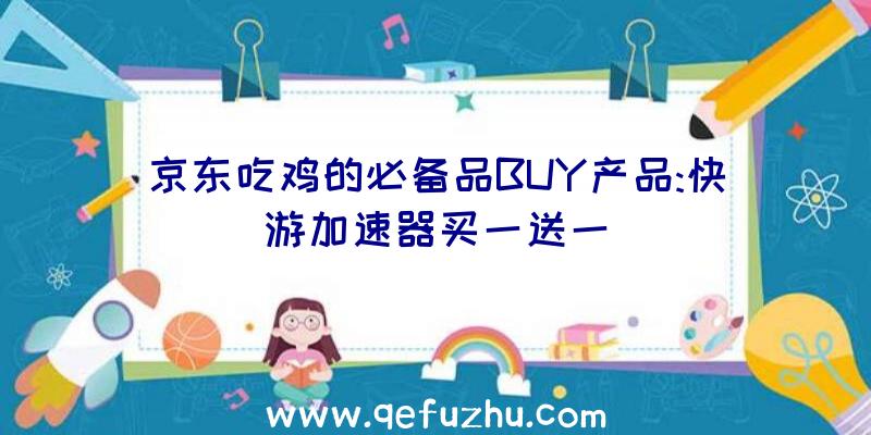 京东吃鸡的必备品BUY产品:快游加速器买一送一